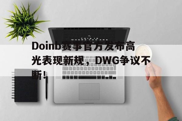 Pinnacle体育-包含Doinb赛事官方发布高光表现新规，DWG争议不断！的词条-Pinnacle体育